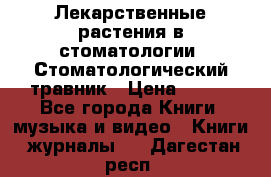 Лекарственные растения в стоматологии  Стоматологический травник › Цена ­ 456 - Все города Книги, музыка и видео » Книги, журналы   . Дагестан респ.
